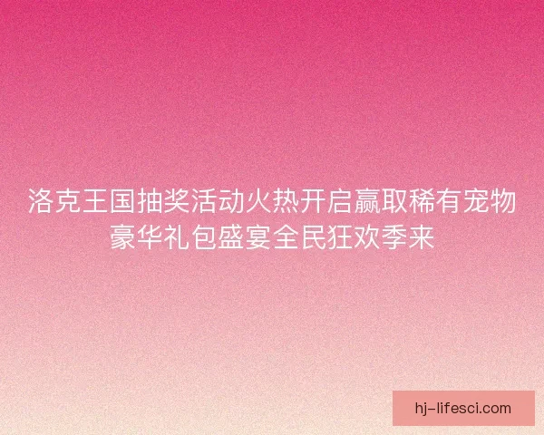 洛克王国抽奖活动火热开启赢取稀有宠物豪华礼包盛宴全民狂欢季来