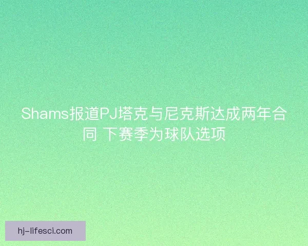 Shams报道PJ塔克与尼克斯达成两年合同 下赛季为球队选项