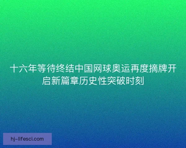 十六年等待终结中国网球奥运再度摘牌开启新篇章历史性突破时刻