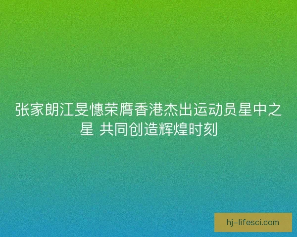 张家朗江旻憓荣膺香港杰出运动员星中之星 共同创造辉煌时刻